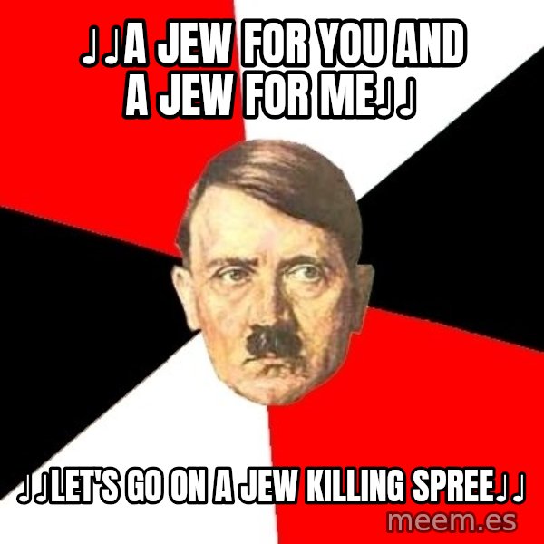 Advice Hitler meme: ♩♩A Jew for you and a jew for me♩♩ / ♩♩Let's go on a jew killing spree♩♩