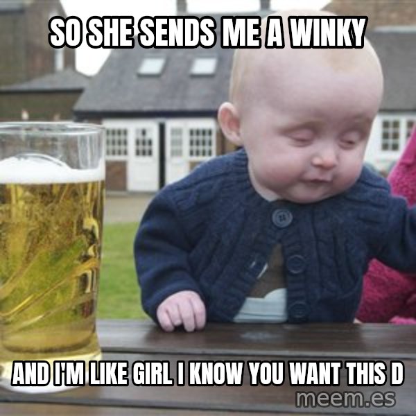 drunk baby 1 meme: SO SHE SENDS ME A WINKY / AND I'M LIKE GIRL I KNOW YOU WANT THIS D