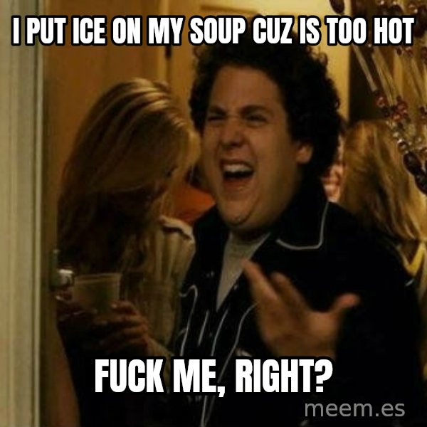 Fuck me right meme: I put ice on my soup cuz is too hot / fuck me, right?