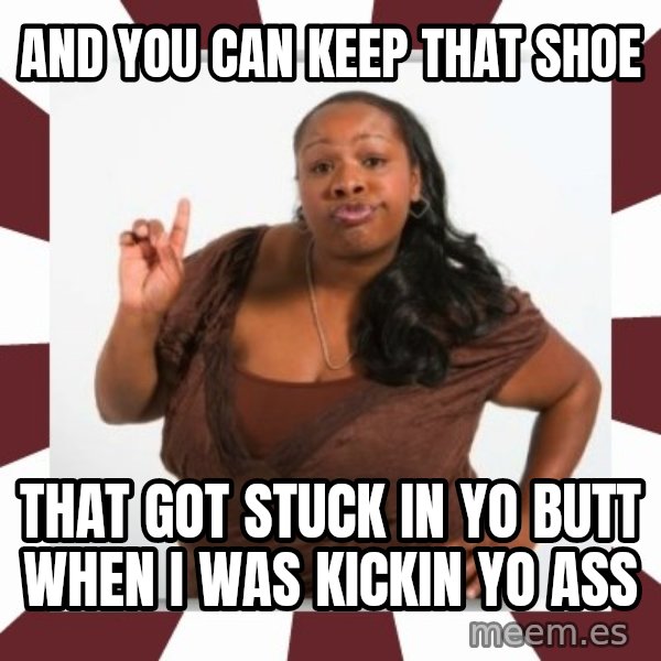 Sassy Black Woman meme: and you can keep that shoe / that got stuck in yo butt when i was kickin yo ass