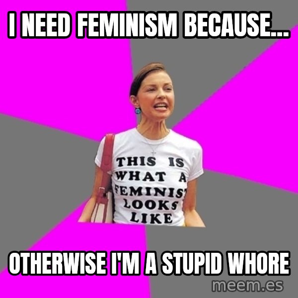 Feminist Cunt meme: I need feminism because... / otherwise I'm a stupid whore
