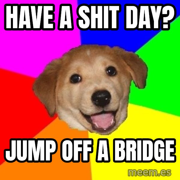 Advice Dog meme: have a shit day? / jump off a bridge