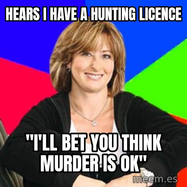 Sheltering Suburban Mom meme: Hears I have a hunting licence / "i'll bet you think murder is ok"
