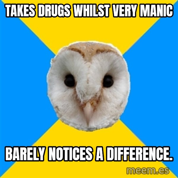 Bipolar Owl meme: takes drugs whilst very manic / Barely notices a difference.