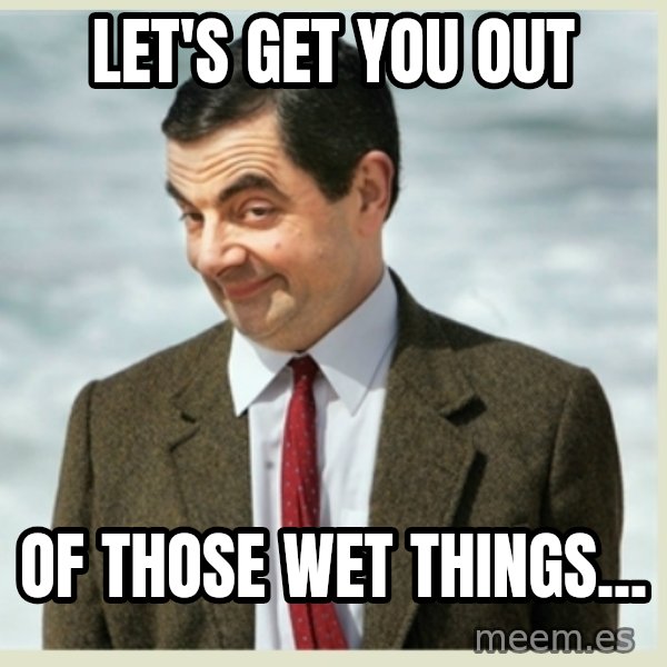 MR bean meme: let's get you out / of those wet things...