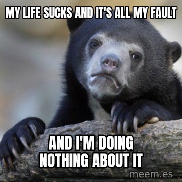 Confession Bear meme: My life sucks and it's all my fault / and i'm doing nothing about it
