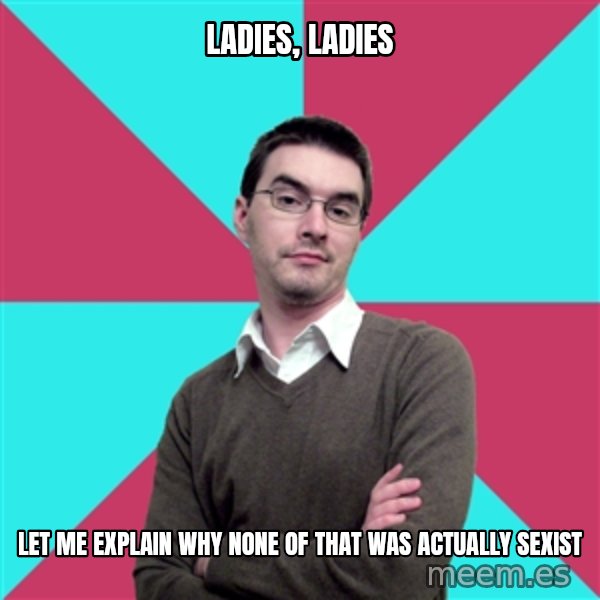 Privilege Denying Dude meme: Ladies, ladies / let me explain why none of that was actually sexist