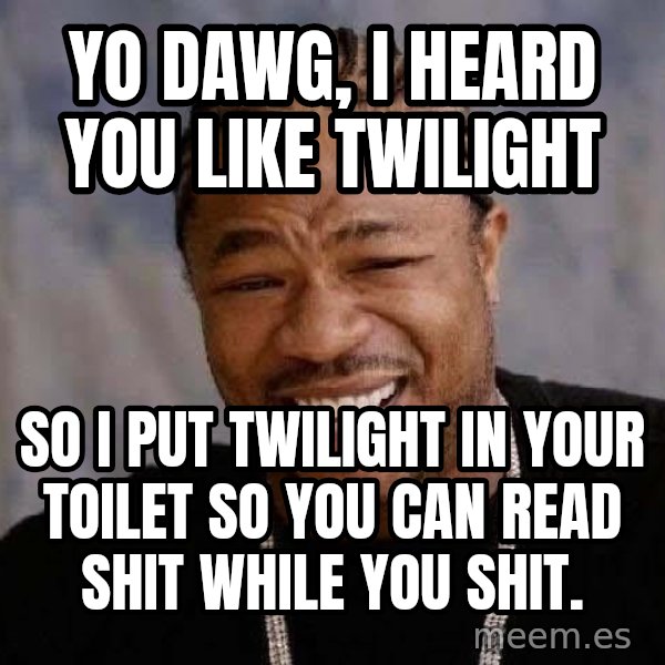 Yo Dawg meme: Yo Dawg, I heard you like Twilight / so i put Twilight in your toilet so you can read shit while you shit.