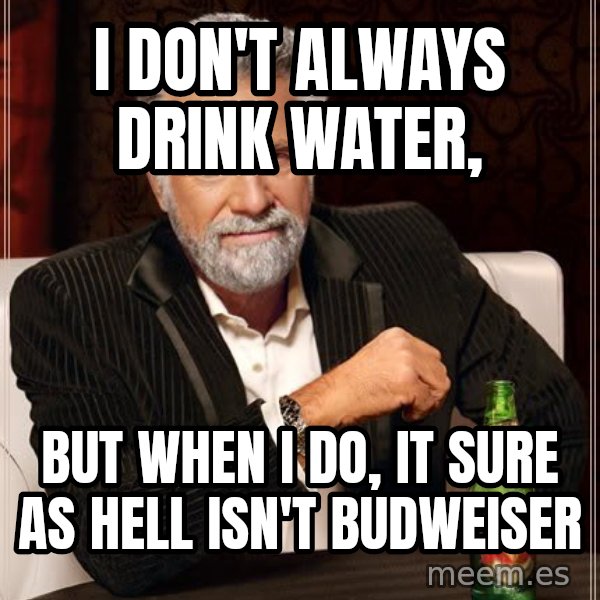 The Most Interesting Man In The World meme: i don't always drink water, / but when i do, it sure as hell isn't budweiser