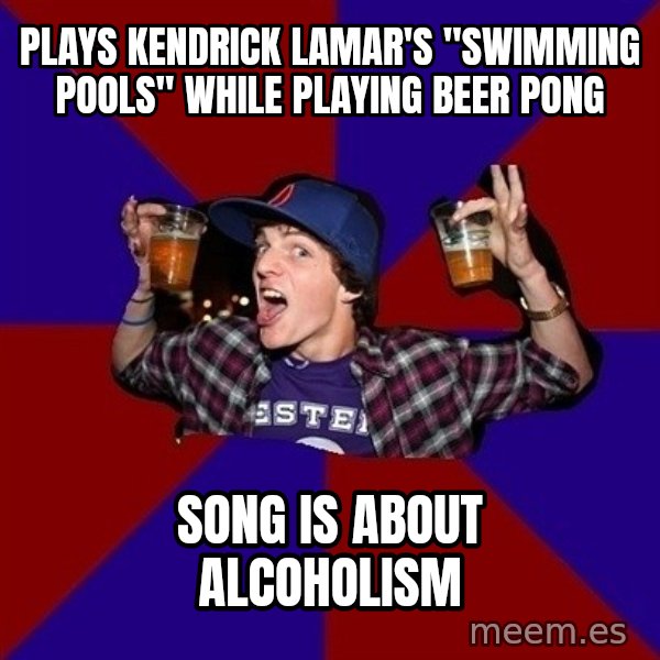 Sunny Student meme: pLAYS kendrick lamar's "swimming pools" while playing beer pong / song is about ALCOHOLISM