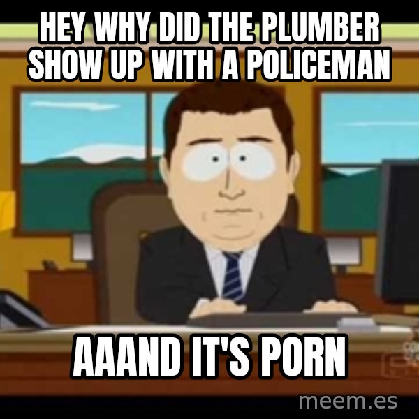 Aand Its Gone meme: hey why did the plumber show up with a policeman / aaand it's porn