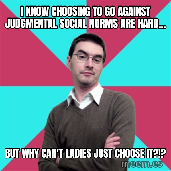 Privilege Denying Dude meme: i know choosing to go against JUDGMENTAL social norms are hard... / but why can't ladies just choose it?!?