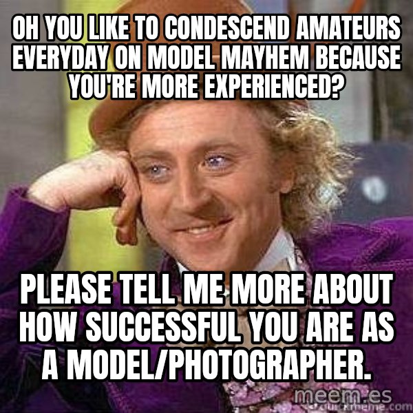 Willy Wonka meme: Oh you like to condescend amateurs everyday on model mayhem because you're more experienced? / Please tell me more about how SUCCESSFUL you are as a model/photographer.