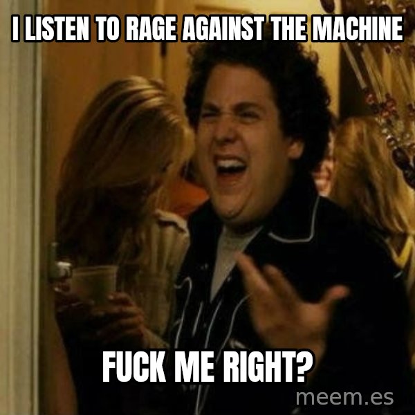 Fuck me right meme: I listen to Rage against the machine / Fuck me right?