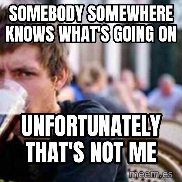The Lazy College Senior meme: somebody somewhere knows what's going on / unfortunately that's not me