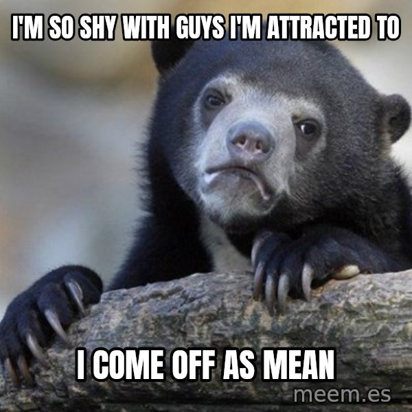 Confession Bear meme: I'm so shy with guys I'm attracted to / I come off as mean