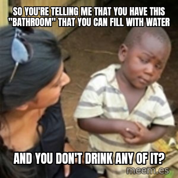 Skeptical african kid  meme: so you're telling me that you have this "bathroom" that you can fill with water / and you don't drink any of it?