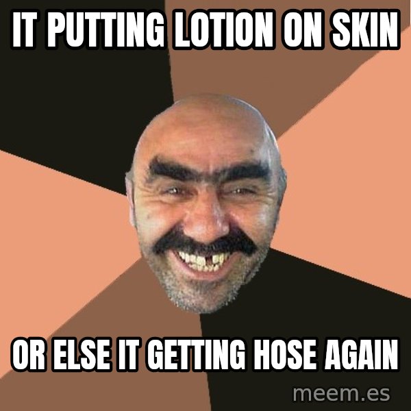 Provincial Man meme: IT PUTTING LOTION ON SKIN / OR ELSE IT GETTING HOSE AGAIN