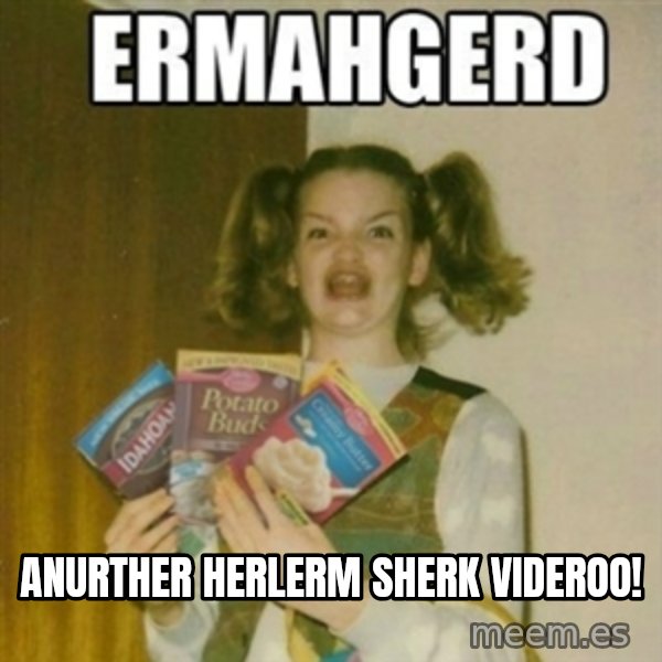 Ermahgerd meme: anurther herlerm sherk videroo!
