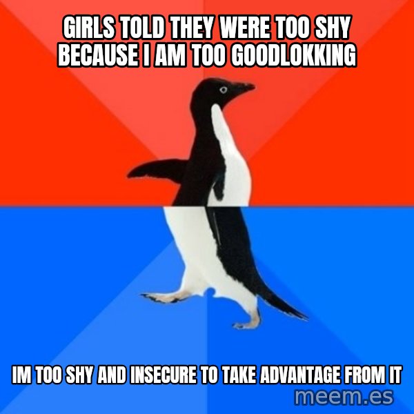 Socially Awesome Awkward Penguin meme: Girls told they were too shy because i am too goodlokking / Im too shy and insecure to take advantage from it