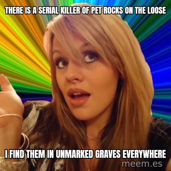 Dumb Blonde meme: THere is a serial killer of pet rocks on the loose / i find them in unmarked graves everywhere