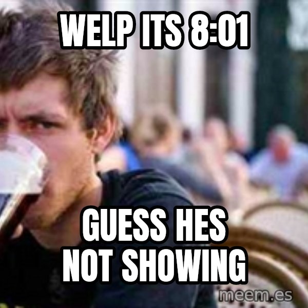 The Lazy College Senior meme: Welp Its 8:01 / Guess hes not showing