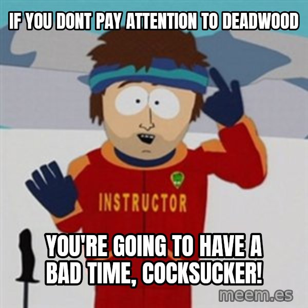SouthPark Bad Time meme meme: If you dont pay attention to deadwood / you're going to have a bad time, cocksucker!