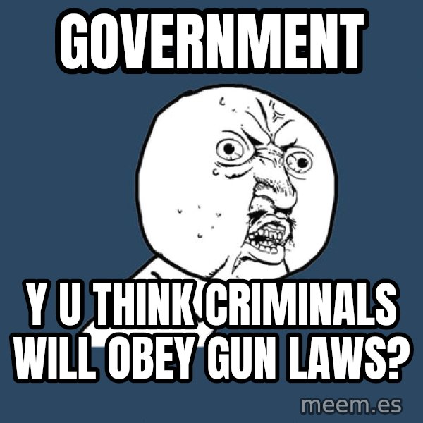 Y U No meme: government / y u think criminals will obey gun laws?