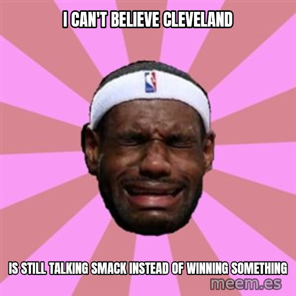 LeBron James meme: i can't believe cleveland / IS STILL TALKING SMACK INSTEAD of winning something