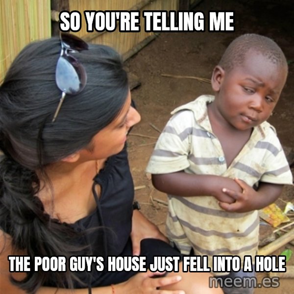 So You're Telling me meme: So You're Telling me / the poor guy's house just fell into a hole