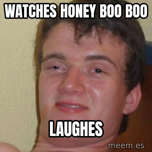 really high guy meme: watches honey boo boo / laughes