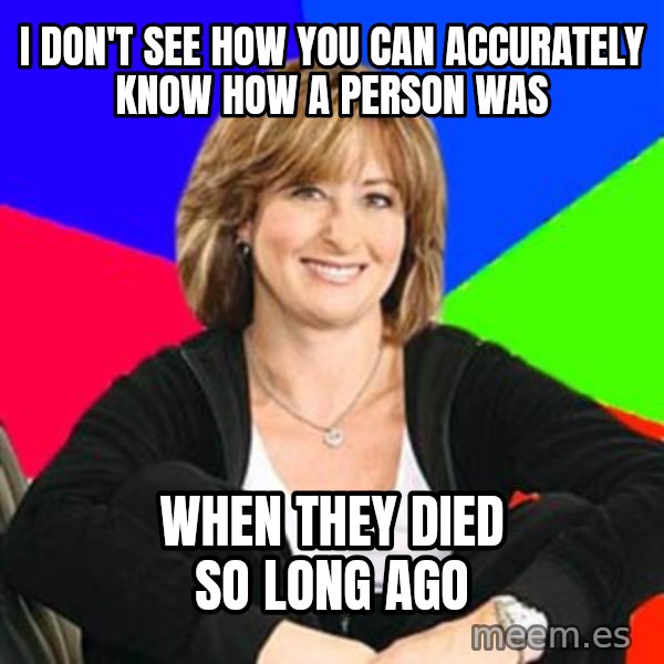 Sheltering Suburban Mom meme: I don't see how you can accurately know how a person was / when they died so long ago