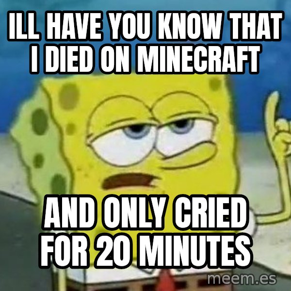 Tough Spongebob meme: ill have you know that i died on minecraft / and only cried for 20 minutes