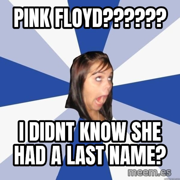 Annoying Facebook Girl meme: pink floyd?????? / i didnt know she had a last name?