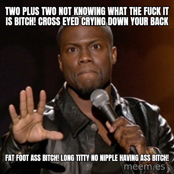 Kevin Hart meme: two plus two not knowing what the fuck it is bitch! cross eyed crying down your back / fat foot ass bitch! long titty no nipple having ass bitch!