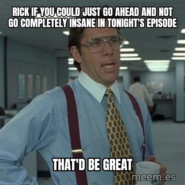 Bill Lumbergh meme: Rick if you could just go ahead and not go completely Insane in tonight's episode / That'd be great