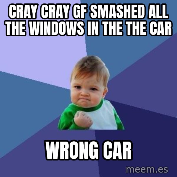 Success Kid meme: cray cray gf smashed all the windows in the the car / wrong car