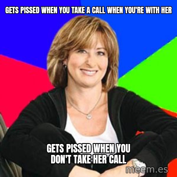 Sheltering Suburban Mom meme: gets  Pissed when you take a call when you're with her / gets pissed when you don't take her call