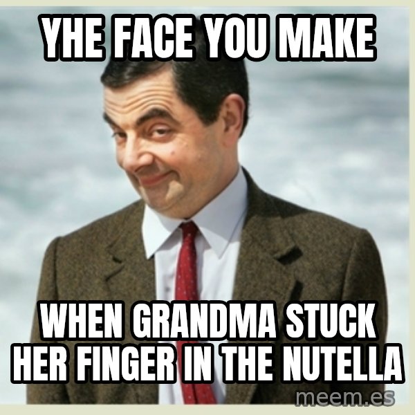 MR bean meme: Yhe face you make / When grandma stuck her finger in the Nutella
