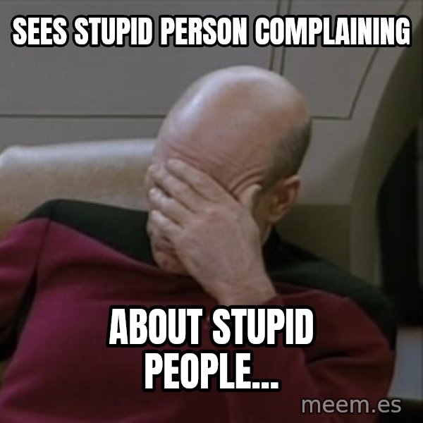 Picardfacepalm meme: sees stupid person complaining / about stupid people...