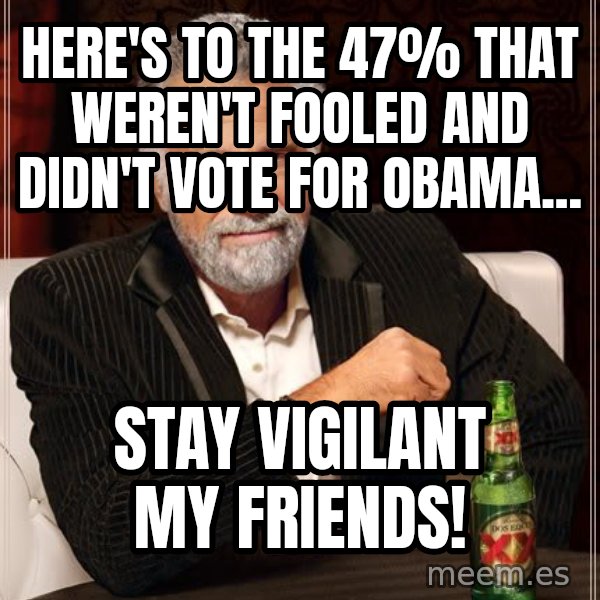 The Most Interesting Man In The World meme: here's to the 47% that weren't fooled and didn't vote for obama... / stay vigilant my friends!