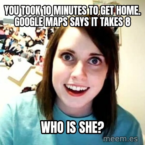 Overly Attached Girlfriend meme: You took 10 minutes to get home. Google maps says it takes 8 / who is she?