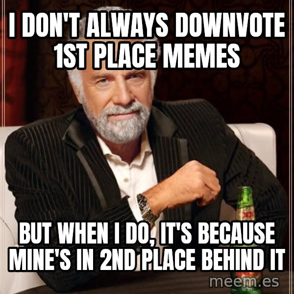 The Most Interesting Man In The World meme: I don't always downvote 1st place memes / but when i do, it's because mine's in 2nd place behind it