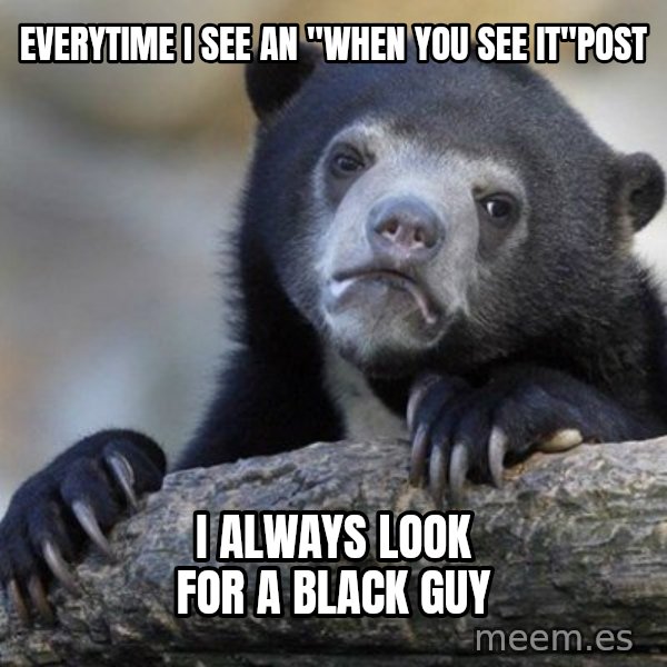 Confession Bear meme: Everytime i see an       "when you see it"post / I always look for a black guy