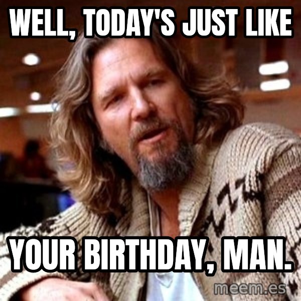 Big Lebowski meme: Well, today's just like / your birthday, man.