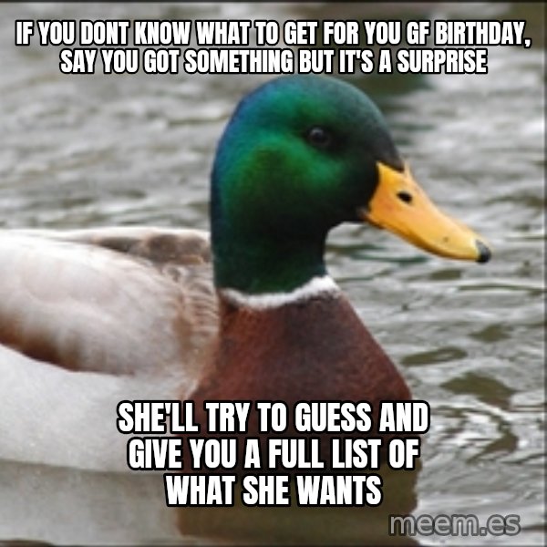 Actual Advice Mallard 1 meme: IF you dont know what to get for you gf birthday, say you got something but it's a surprise / she'll try to guess and give you a full list of what she wants