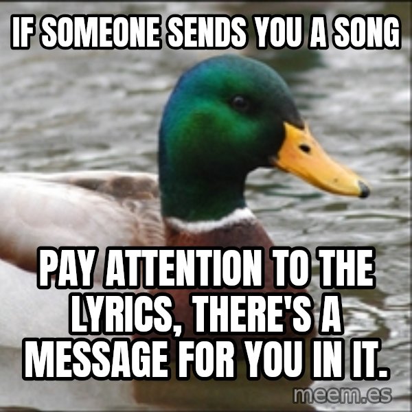 Actual Advice Mallard 1 meme: IF SOMEONE SENDS YOU A SONG / pay attention to the lyrics, there's a message for you in it.