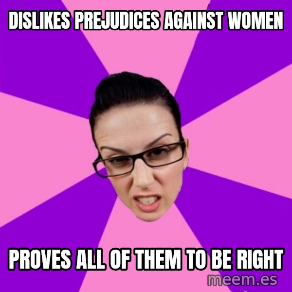 Privilege Denying Feminist meme: dislikes prejudices against women / proves all of them to be right