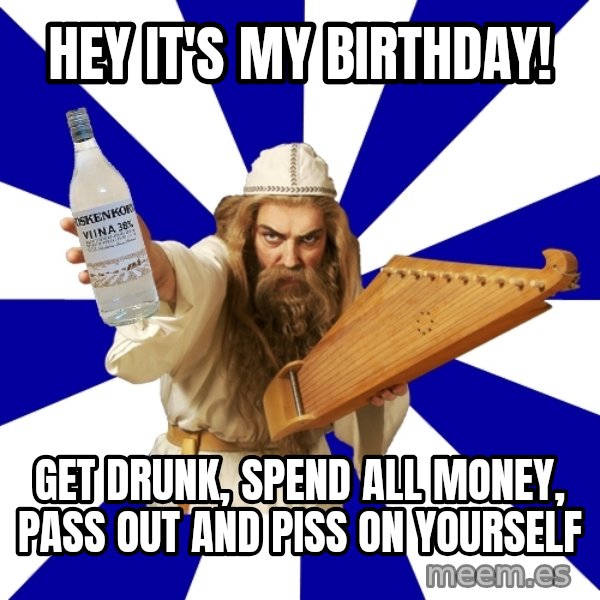 FinnishProblems meme: HEY IT'S MY BIRTHDAY! / GET DRUNK, SPEND ALL MONEY, PASS OUT AND PISS ON YOURSELF