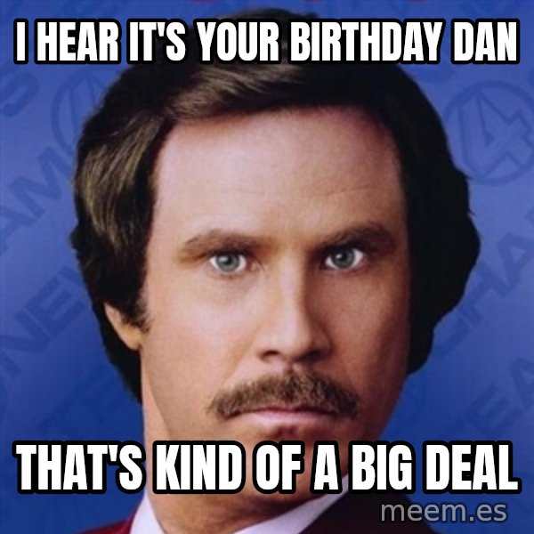Ron Burgundy meme: I HEAR IT'S YOUR BIRTHDAY DAN / THAT'S KIND OF A BIG DEAL